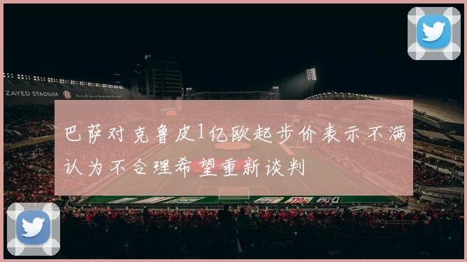 巴萨对克鲁皮1亿欧起步价表示不满认为不合理希望重新谈判