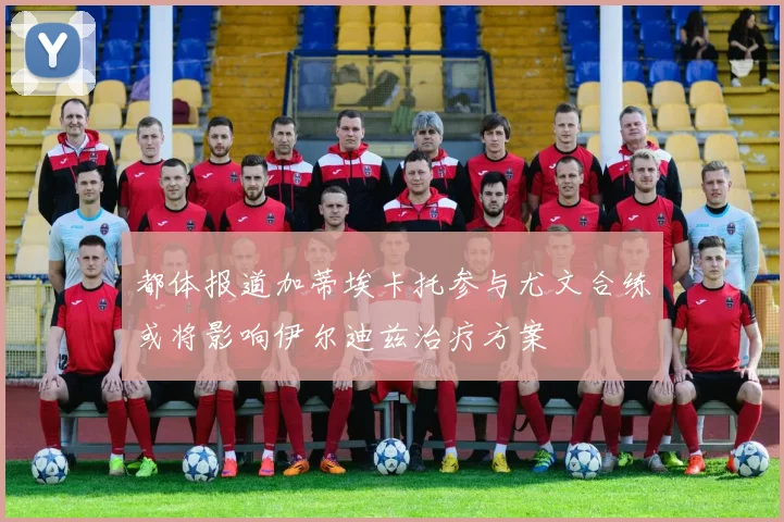 都体报道加蒂埃卡托参与尤文合练或将影响伊尔迪兹治疗方案
