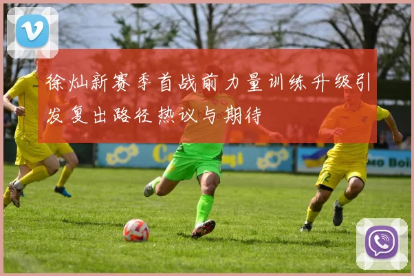 徐灿新赛季首战前力量训练升级引发复出路径热议与期待