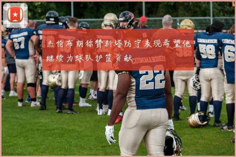 杰伦布朗称赞科塔防守表现希望他继续为球队护筐贡献