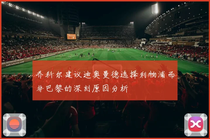 乔科尔建议迪奥曼德选择利物浦而非巴黎的深刻原因分析