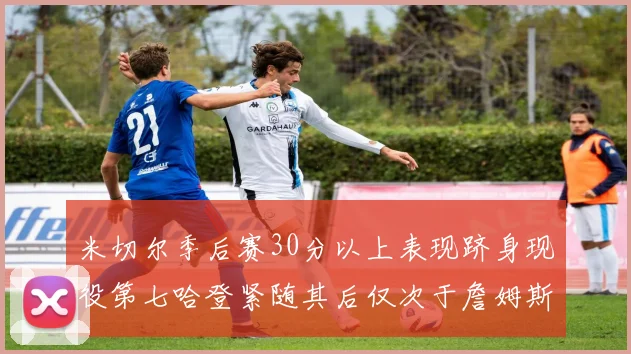 米切尔季后赛30分以上表现跻身现役第七哈登紧随其后仅次于詹姆斯杜兰特库里