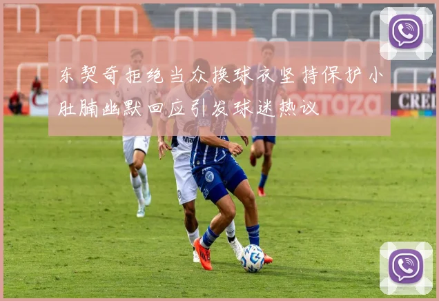 东契奇拒绝当众换球衣坚持保护小肚腩幽默回应引发球迷热议