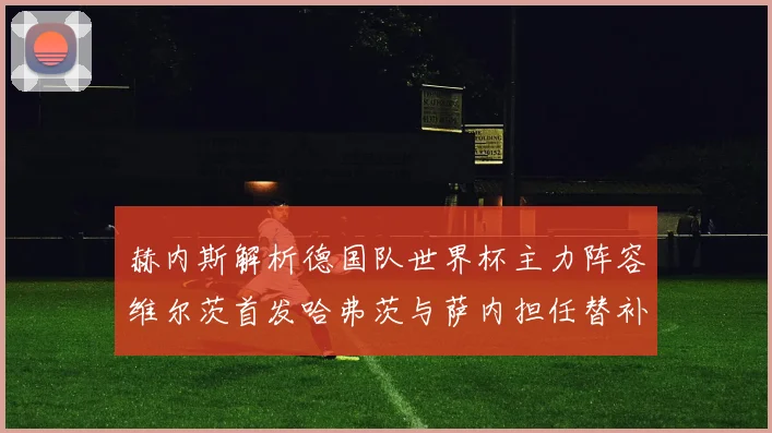 赫内斯解析德国队世界杯主力阵容维尔茨首发哈弗茨与萨内担任替补