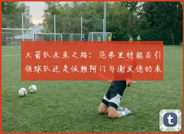 火箭队未来之路:范弗里特能否引领球队还是依赖阿门与谢泼德的表现