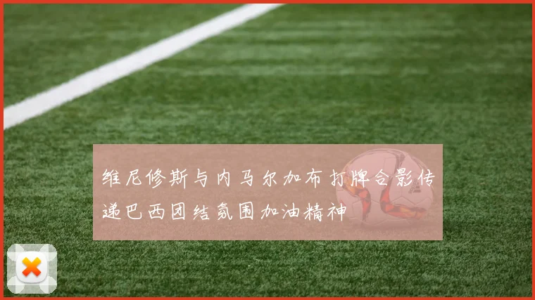 维尼修斯与内马尔加布打牌合影传递巴西团结氛围加油精神