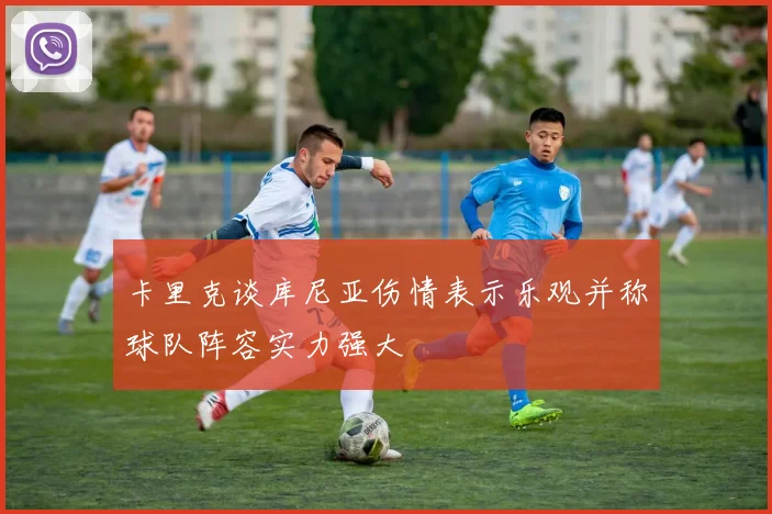 卡里克谈库尼亚伤情表示乐观并称球队阵容实力强大