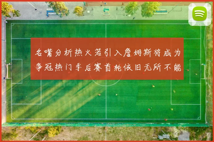 名嘴分析热火若引入詹姆斯将成为争冠热门季后赛首轮依旧无所不能