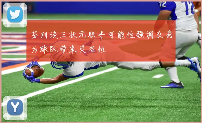 芬利谈三状元联手可能性强调交易为球队带来灵活性