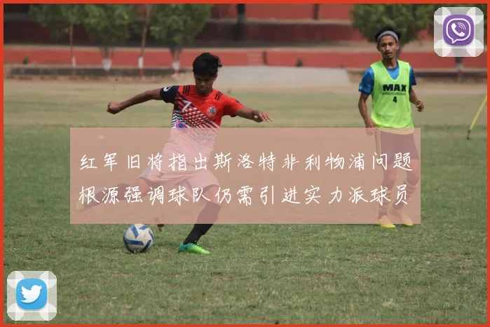 红军旧将指出斯洛特非利物浦问题根源强调球队仍需引进实力派球员