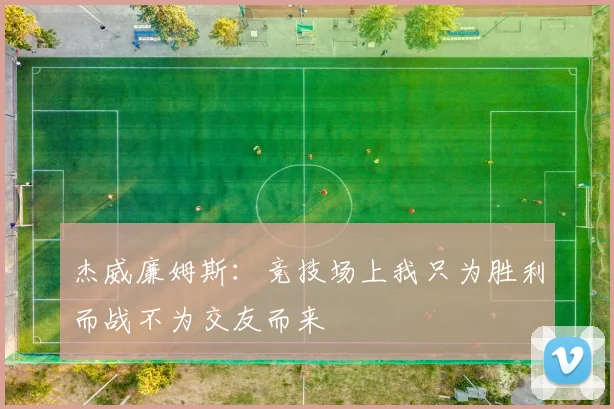 杰威廉姆斯:竞技场上我只为胜利而战不为交友而来