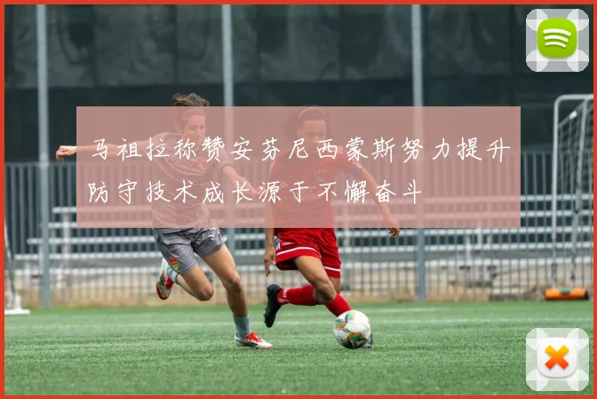 马祖拉称赞安芬尼西蒙斯努力提升防守技术成长源于不懈奋斗