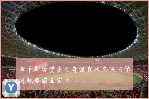 考辛斯称赞字母哥健康状态依旧保持联盟前五实力