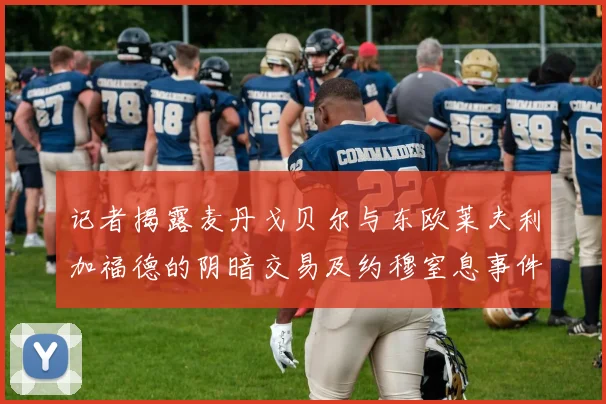 记者揭露麦丹戈贝尔与东欧莱夫利加福德的阴暗交易及约穆窒息事件真相