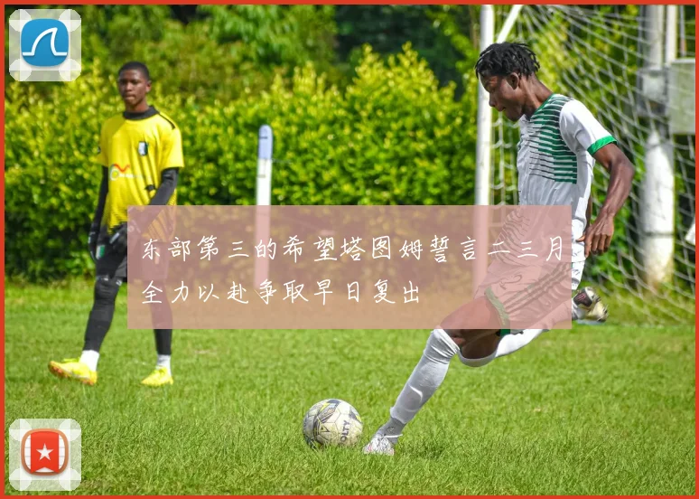 东部第三的希望塔图姆誓言二三月全力以赴争取早日复出