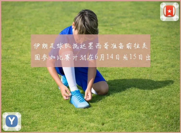 伊朗足球队抵达墨西哥准备前往美国参加比赛计划在6月14日或15日出发