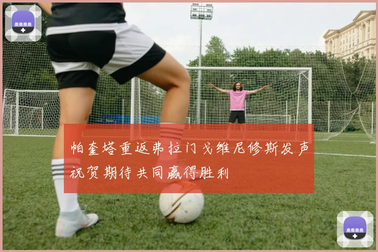 帕奎塔重返弗拉门戈维尼修斯发声祝贺期待共同赢得胜利