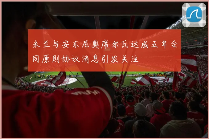 米兰与安东尼奥席尔瓦达成五年合同原则协议消息引发关注
