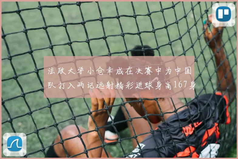 法政大学小仓幸成在决赛中为中国队打入两记远射精彩进球身高167身价25万欧