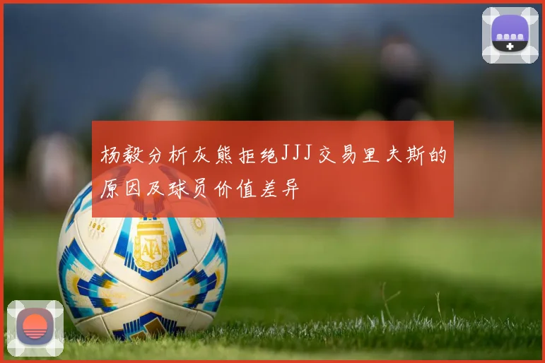 杨毅分析灰熊拒绝JJJ交易里夫斯的原因及球员价值差异