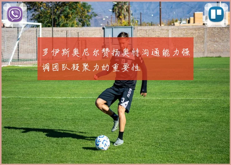 罗伊斯奥尼尔赞扬奥特沟通能力强调团队凝聚力的重要性