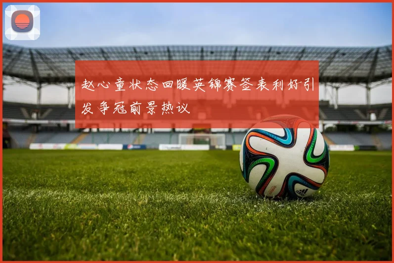 赵心童状态回暖英锦赛签表利好引发争冠前景热议
