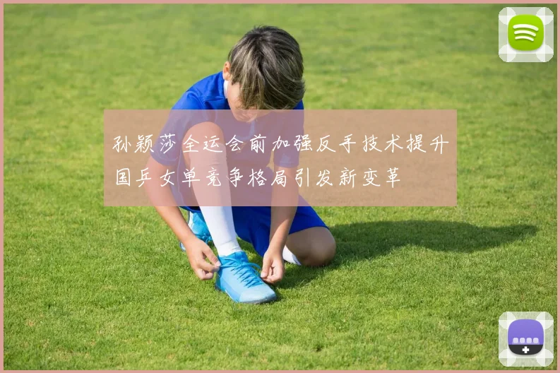 孙颖莎全运会前加强反手技术提升国乒女单竞争格局引发新变革