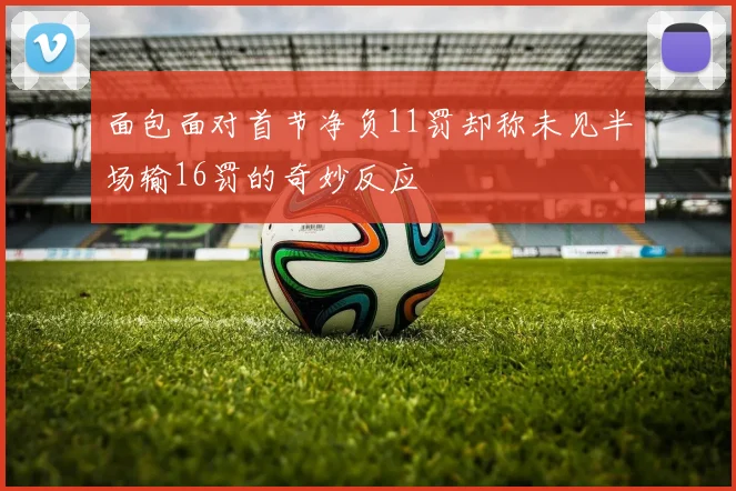 面包面对首节净负11罚却称未见半场输16罚的奇妙反应