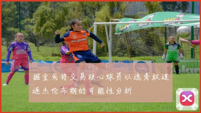 掘金或将交易核心球员以选秀权追逐杰伦布朗的可能性分析