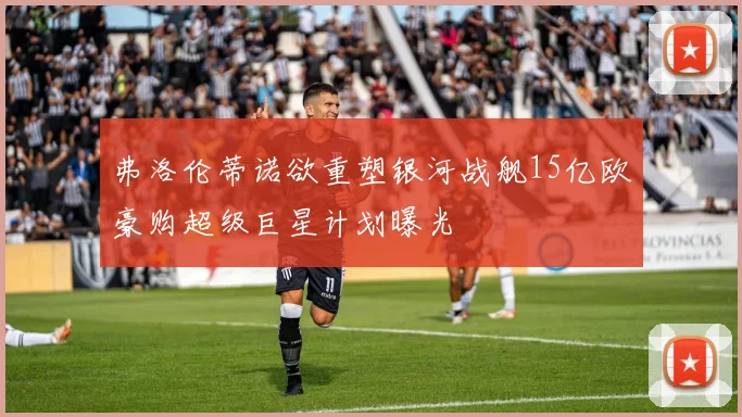弗洛伦蒂诺欲重塑银河战舰15亿欧豪购超级巨星计划曝光