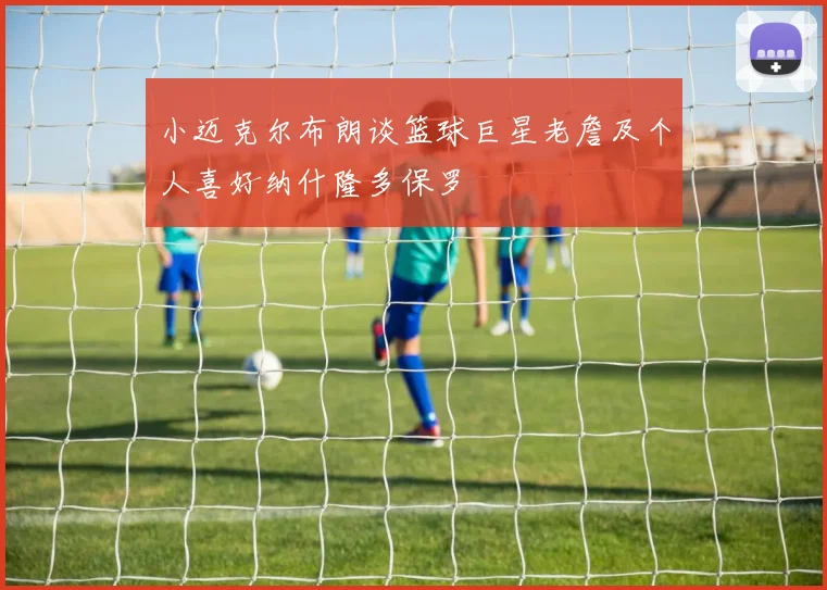 小迈克尔布朗谈篮球巨星老詹及个人喜好纳什隆多保罗