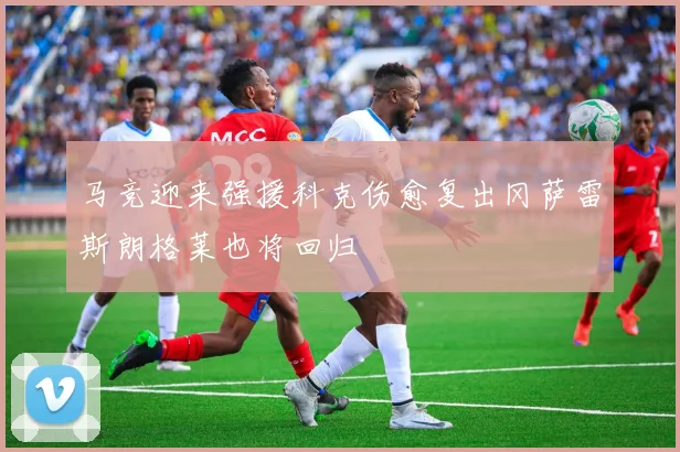 马竞迎来强援科克伤愈复出冈萨雷斯朗格莱也将回归