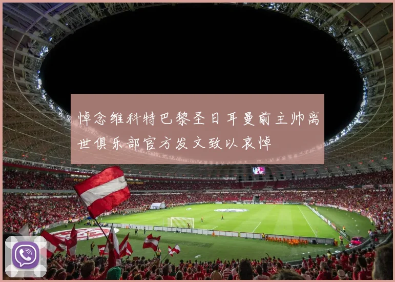 悼念维科特巴黎圣日耳曼前主帅离世俱乐部官方发文致以哀悼