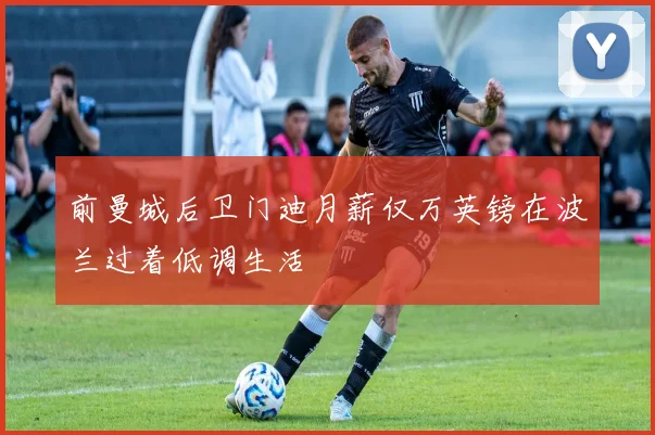 前曼城后卫门迪月薪仅万英镑在波兰过着低调生活