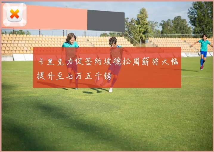 卡里克力促签约埃德松周薪将大幅提升至七万五千镑