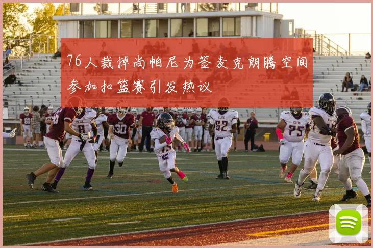 76人裁掉尚帕尼为签麦克朗腾空间参加扣篮赛引发热议