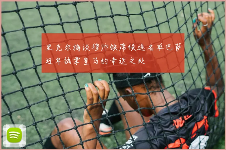里克尔梅谈穆帅缺席候选名单巴萨近年执掌皇马的幸运之处