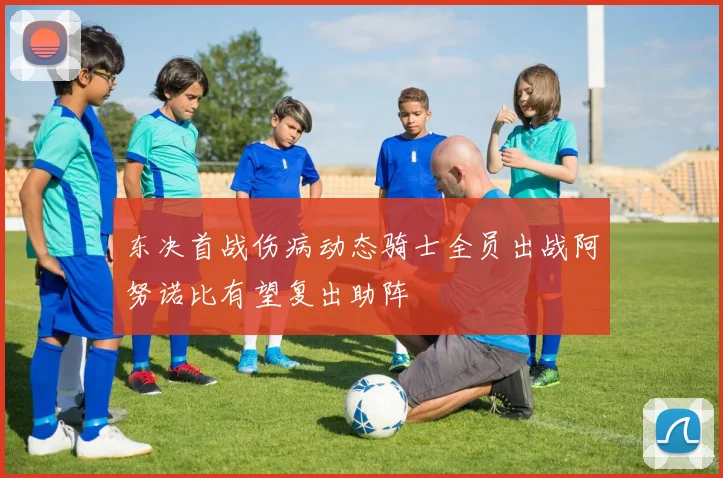 东决首战伤病动态骑士全员出战阿努诺比有望复出助阵