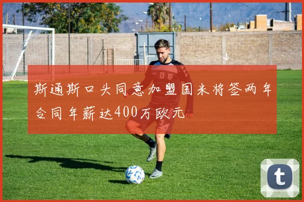 斯通斯口头同意加盟国米将签两年合同年薪达400万欧元