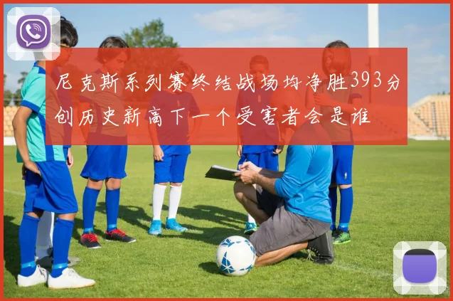 尼克斯系列赛终结战场均净胜393分创历史新高下一个受害者会是谁