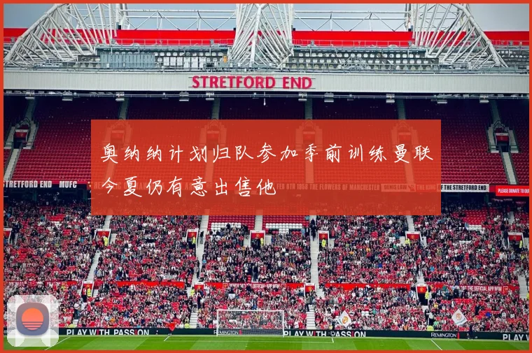 奥纳纳计划归队参加季前训练曼联今夏仍有意出售他