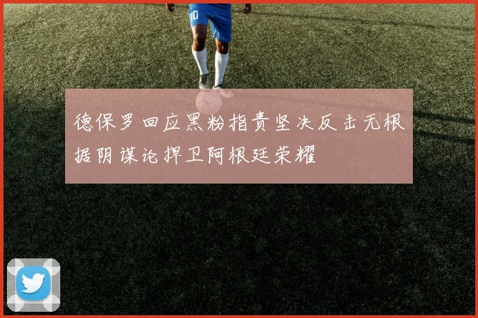 德保罗回应黑粉指责坚决反击无根据阴谋论捍卫阿根廷荣耀