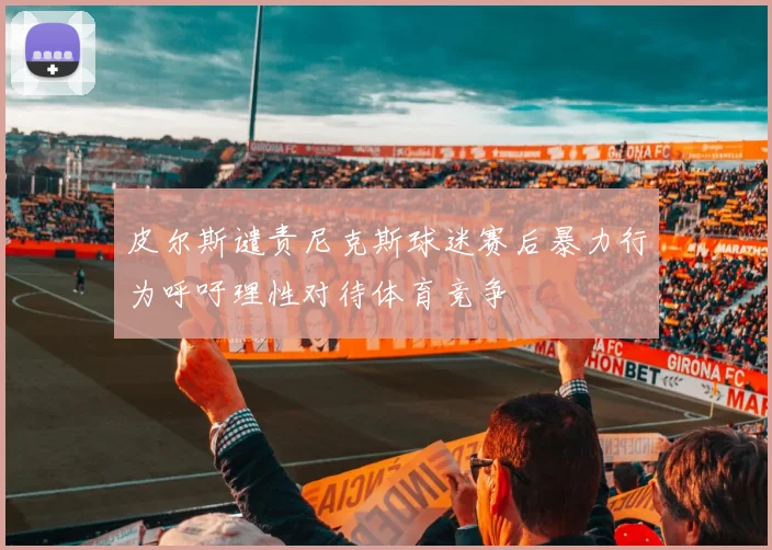 皮尔斯谴责尼克斯球迷赛后暴力行为呼吁理性对待体育竞争