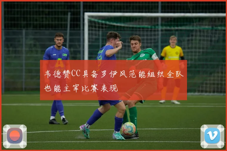 韦德赞CC具备罗伊风范能组织全队也能主宰比赛表现