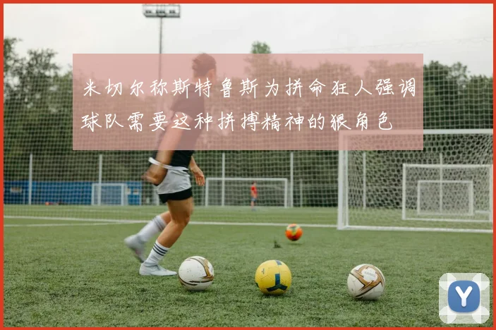 米切尔称斯特鲁斯为拼命狂人强调球队需要这种拼搏精神的狠角色